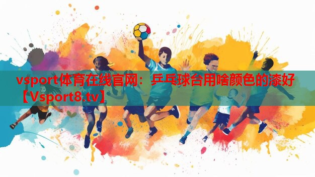 vsport體育在線官網(wǎng)：乒乓球臺用啥顏色的漆好