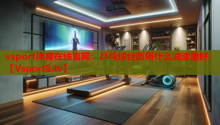 vsport體育在線官網：乒乓球臺面用什么油漆最好