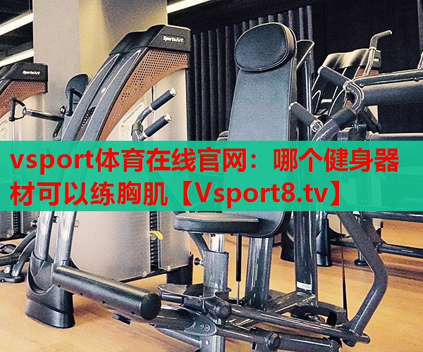 vsport體育在線官網(wǎng)：哪個健身器材可以練胸肌