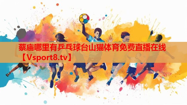 蔡廟哪里有乒乓球臺(tái)山貓?bào)w育免費(fèi)直播在線(xiàn)