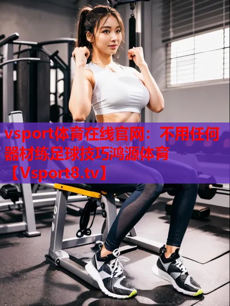 vsport體育在線官網(wǎng)：不用任何器材練足球技巧鴻源體育