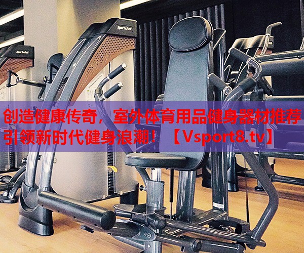 創(chuàng)造健康傳奇，室外體育用品健身器材推薦引領(lǐng)新時代健身浪潮！