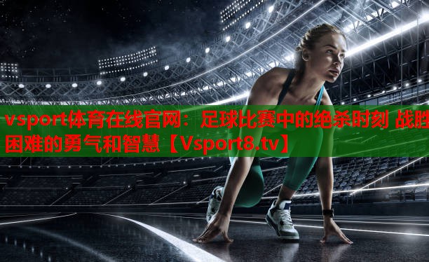 vsport體育在線官網：足球比賽中的絕殺時刻 戰(zhàn)勝困難的勇氣和智慧