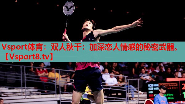 Vsport體育：雙人秋千：加深戀人情感的秘密武器。