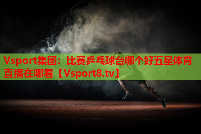 Vsport集團：比賽乒乓球臺哪個好五星體育直播在哪看