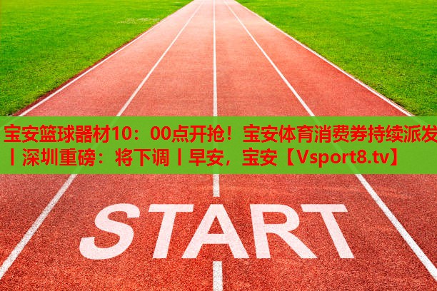 寶安籃球器材10：00點(diǎn)開搶！寶安體育消費(fèi)券持續(xù)派發(fā)丨深圳重磅：將下調(diào)丨早安，寶安