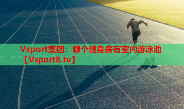Vsport集團(tuán)：哪個(gè)健身房有室內(nèi)游泳池
