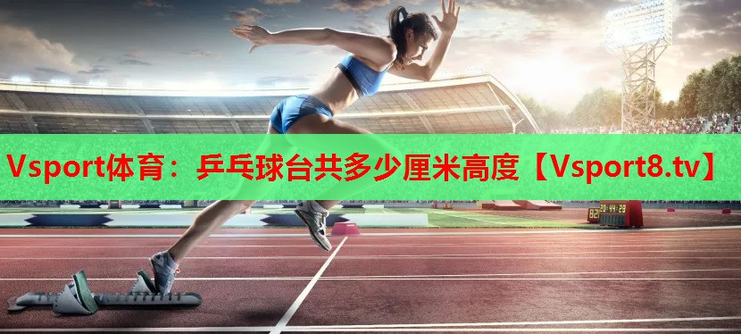 Vsport體育：乒乓球臺(tái)共多少厘米高度