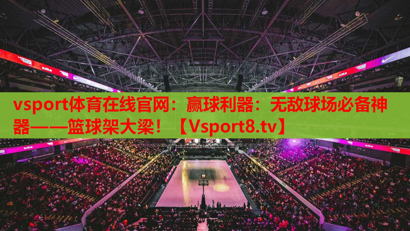 vsport體育在線官網(wǎng)：贏球利器：無(wú)敵球場(chǎng)必備神器——籃球架大梁！
