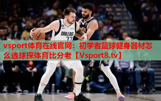 vsport體育在線官網：初學者籃球健身器材怎么選球探體育比分老