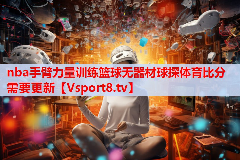 nba手臂力量訓練籃球無器材球探體育比分需要更新