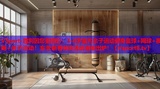VSport-勝利因您更精彩：3-6歲室內親子運動健身籃球+網球+夜跑+親子運動！東莞新春體育活動清單出爐！