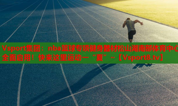 Vsport集團(tuán)：nba籃球?qū)ｍ?xiàng)健身器材松山湖南部體育中心全面啟用！快來(lái)這里運(yùn)動(dòng)一“夏”~