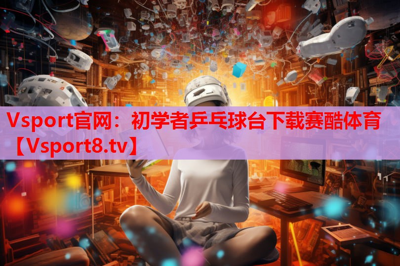 Vsport官網(wǎng)：初學者乒乓球臺下載賽酷體育