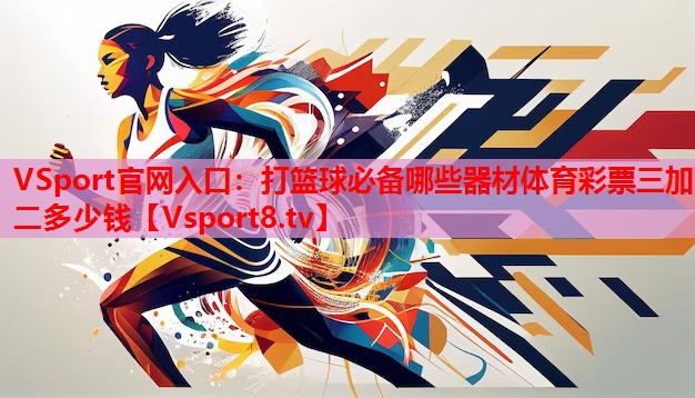 VSport官網入口：打籃球必備哪些器材體育彩票三加二多少錢