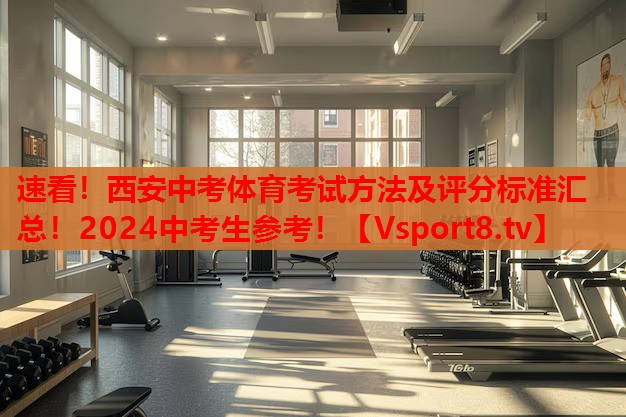 速看！西安中考體育考試方法及評(píng)分標(biāo)準(zhǔn)匯總！2024中考生參考！