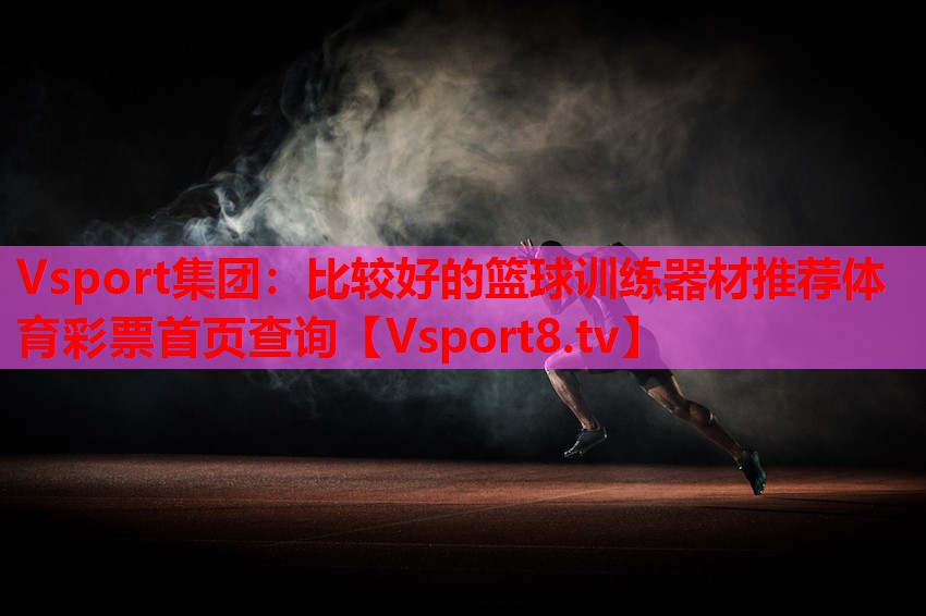 Vsport集團(tuán)：比較好的籃球訓(xùn)練器材推薦體育彩票首頁(yè)查詢(xún)