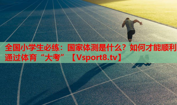 全國(guó)小學(xué)生必練：國(guó)家體測(cè)是什么？如何才能順利通過(guò)體育“大考”