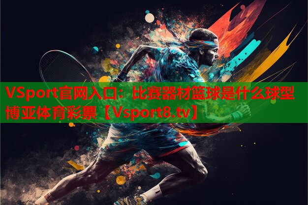 VSport官網(wǎng)入口：比賽器材籃球是什么球型博亞體育彩票