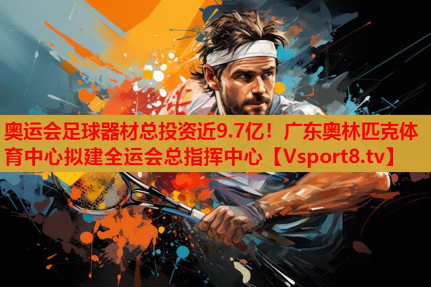 奧運(yùn)會(huì)足球器材總投資近9.7億！廣東奧林匹克體育中心擬建全運(yùn)會(huì)總指揮中心