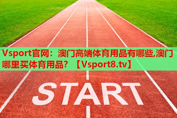 Vsport官網(wǎng)：澳門(mén)高端體育用品有哪些,澳門(mén)哪里買(mǎi)體育用品？