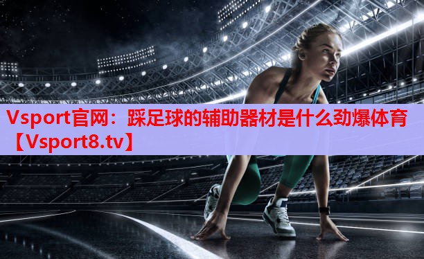 Vsport官網(wǎng)：踩足球的輔助器材是什么勁爆體育