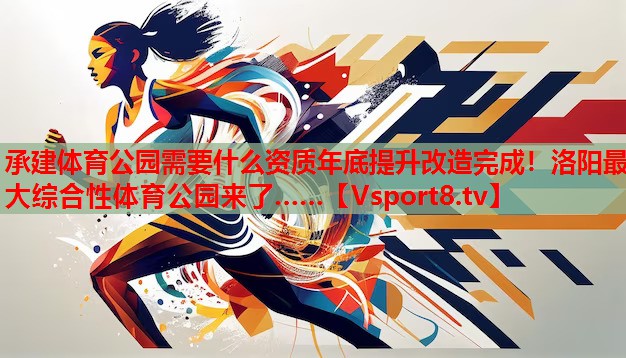 承建體育公園需要什么資質(zhì)年底提升改造完成！洛陽(yáng)最大綜合性體育公園來(lái)了……