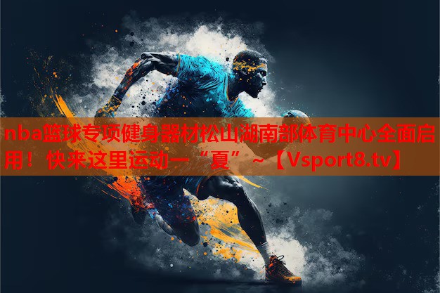 nba籃球?qū)ｍ?xiàng)健身器材松山湖南部體育中心全面啟用！快來這里運(yùn)動(dòng)一“夏”~