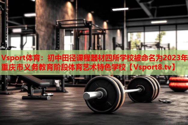 Vsport體育：初中田徑課程器材四所學校被命名為2023年重慶市義務(wù)教育階段體育藝術(shù)特色學校