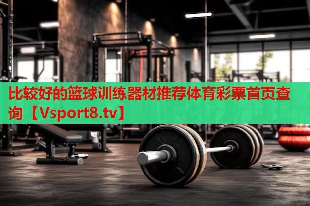 比較好的籃球訓練器材推薦體育彩票首頁查詢