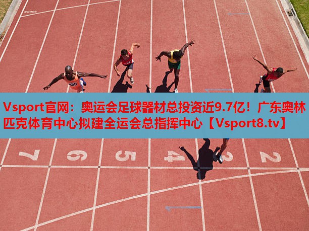 Vsport官網(wǎng)：奧運會足球器材總投資近9.7億！廣東奧林匹克體育中心擬建全運會總指揮中心