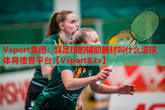 Vsport集團(tuán)：踩足球的輔助器材叫什么滾球體育信譽(yù)平臺(tái)