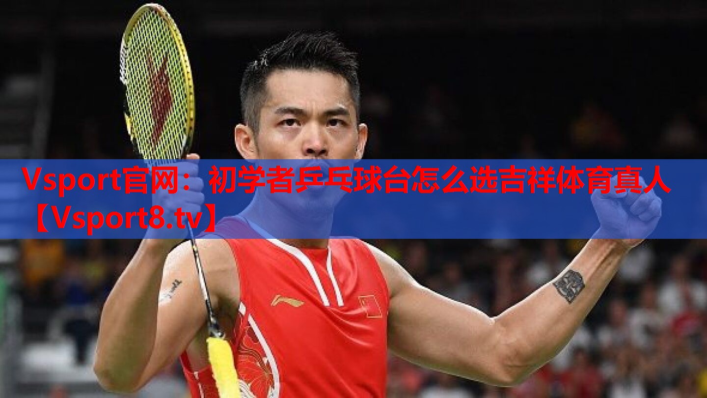 Vsport官網(wǎng)：初學(xué)者乒乓球臺(tái)怎么選吉祥體育真人