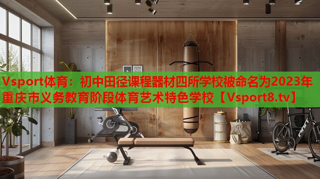 Vsport體育：初中田徑課程器材四所學(xué)校被命名為2023年重慶市義務(wù)教育階段體育藝術(shù)特色學(xué)校
