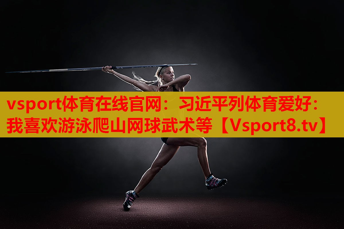 vsport體育在線官網(wǎng)：習(xí)近平列體育愛好：我喜歡游泳爬山網(wǎng)球武術(shù)等