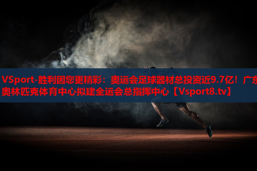 VSport-勝利因您更精彩：奧運會足球器材總投資近9.7億！廣東奧林匹克體育中心擬建全運會總指揮中心