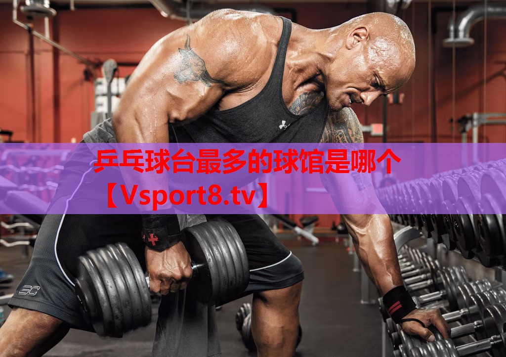 乒乓球臺最多的球館是哪個