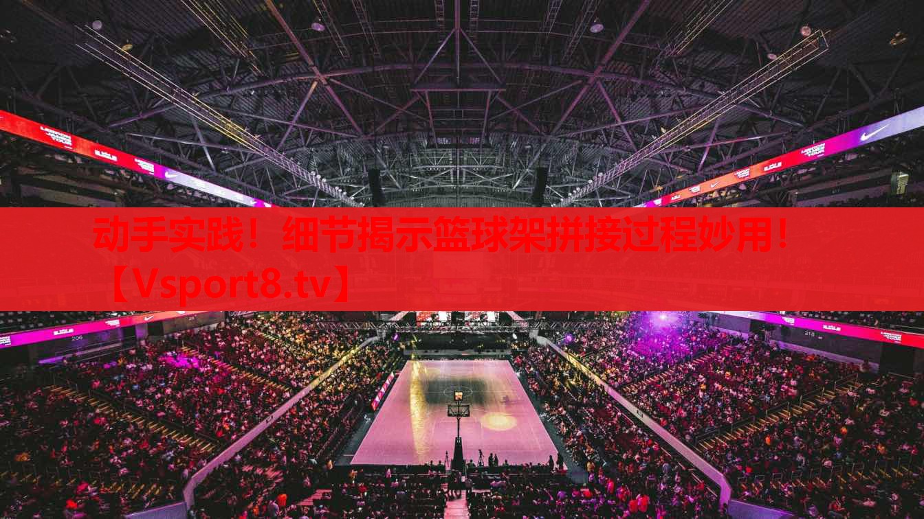 動手實踐！細節(jié)揭示籃球架拼接過程妙用！