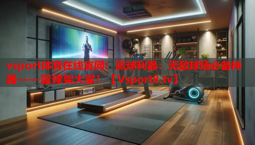 贏球利器：無(wú)敵球場(chǎng)必備神器——籃球架大梁！